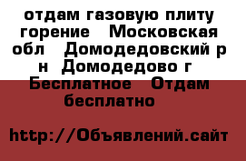 отдам газовую плиту горение - Московская обл., Домодедовский р-н, Домодедово г. Бесплатное » Отдам бесплатно   